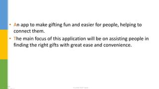 • An app to make gifting fun and easier for people, helping to
connect them.
• The main focus of this application will be on assisting people in
finding the right gifts with great ease and convenience.
 