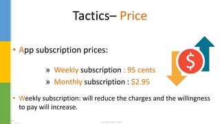 Tactics– Price
• App subscription prices:
» Weekly subscription : 95 cents
» Monthly subscription : $2.95
• Weekly subscription: will reduce the charges and the willingness
to pay will increase.
 