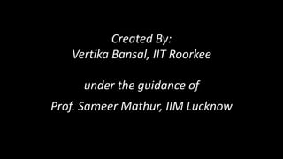 Created By:
Vertika Bansal, IIT Roorkee
under the guidance of
und
Prof. Sameer Mathur, IIM Lucknow
 