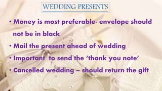 WEDDING PRESENTS
• Money is most preferable- envelope should
not be in black
• Mail the present ahead of wedding
• Important to send the ‘thank you note’
• Cancelled wedding – should return the gift
 