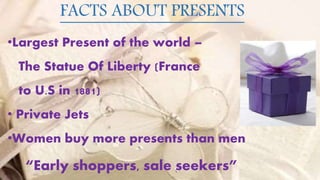 2
FACTS ABOUT PRESENTS
•Largest Present of the world –
The Statue Of Liberty (France
to U.S in 1881)
• Private Jets
•Women buy more presents than men
“Early shoppers, sale seekers”
 