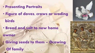 11• Presenting Portraits
• Figure of doves, crows or wading
birds
• Bread and salt to new home
owner
• Giving seeds to them – Growing
Of family
 