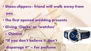 • Shoes/slippers– friend will walk away from
you
• The first opened wedding presents
• Giving ‘Clocks’ or ‘watches’
– Chinese
• “If you don’t believe it, don’t
disparage it” – For perfume
 