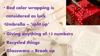 • Red color wrapping is
considered as luck
•Umbrella – ‘split up’
• Giving anything of 13 numbers
• Recycled things
• Glassware – Break up
 