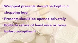 • Wrapped presents should be kept in a
shopping bag
• Presents should be opened privately
• Polite to refuse at least once or twice
before accepting it
 