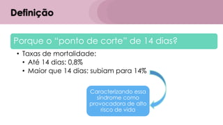 Definição
Porque o “ponto de corte” de 14 dias?
• Taxas de mortalidade:
• Até 14 dias: 0,8%
• Maior que 14 dias: subiam para 14%
Caracterizando essa
síndrome como
provocadora de alto
risco de vida
 