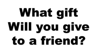 What gift
Will you give
to a friend?
 