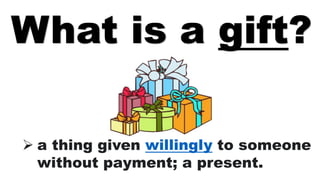  a thing given willingly to someone
without payment; a present.
What is a gift?
 