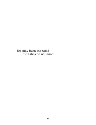 fire may burn the wood
     the ashes do not mind




                     83
 