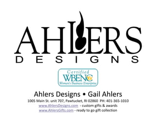 Ahlers Designs • Gail Ahlers 
1005 Main St. unit 707, Pawtucket, RI 02860  PH: 401‐365‐1010 
      www.AhlersDesigns.com  ‐ custom gifts & awards 
      www.AhlersGifts.com ‐ ready to go gift collection 
 
