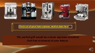 Check out all great home espresso machine deals here!

The perfect gift would be a home espresso machine!
Feel free to browse at your leisure.

 