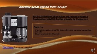 Another great option from Krups!
KRUPS XP160050 Coffee Maker and Espresso Machine
Combination with Milk Frothing Nozzle for Cappuccino

Features:
• 4-bar steam system to quickly and easily make espresso, cappuccino,

and latte
• Steam nozzle for frothing milk

Click here for more details!

 