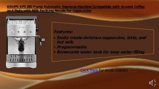 KRUPS XP5280 Pump Automatic Espresso Machine Compatible with Ground Coffee
and Pods with Milk Frothing Nozzle for Cappuccino

Features:
• Easily create delicious cappuccino, latte, and
hot milk
• Programmable
• Removable water tank for easy water filling

Click here for more details!

 