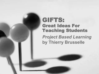 GIFTS:
Great Ideas For
Teaching Students
Project Based Learning
by Thierry Brusselle
 