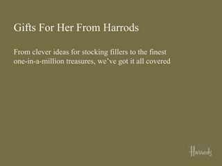Gifts For Her From Harrods

From clever ideas for stocking fillers to the finest
one-in-a-million treasures, we’ve got it all covered
 