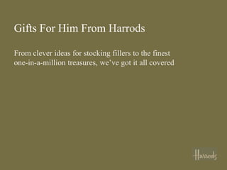 Gifts For Him From Harrods

From clever ideas for stocking fillers to the finest
one-in-a-million treasures, we’ve got it all covered
 