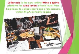 Cellar.asia is the new online Wine & Spirits
platform for wine lovers of any level, from
beginners to connoisseurs and professionals,
within the Asia-Pacific region.
 