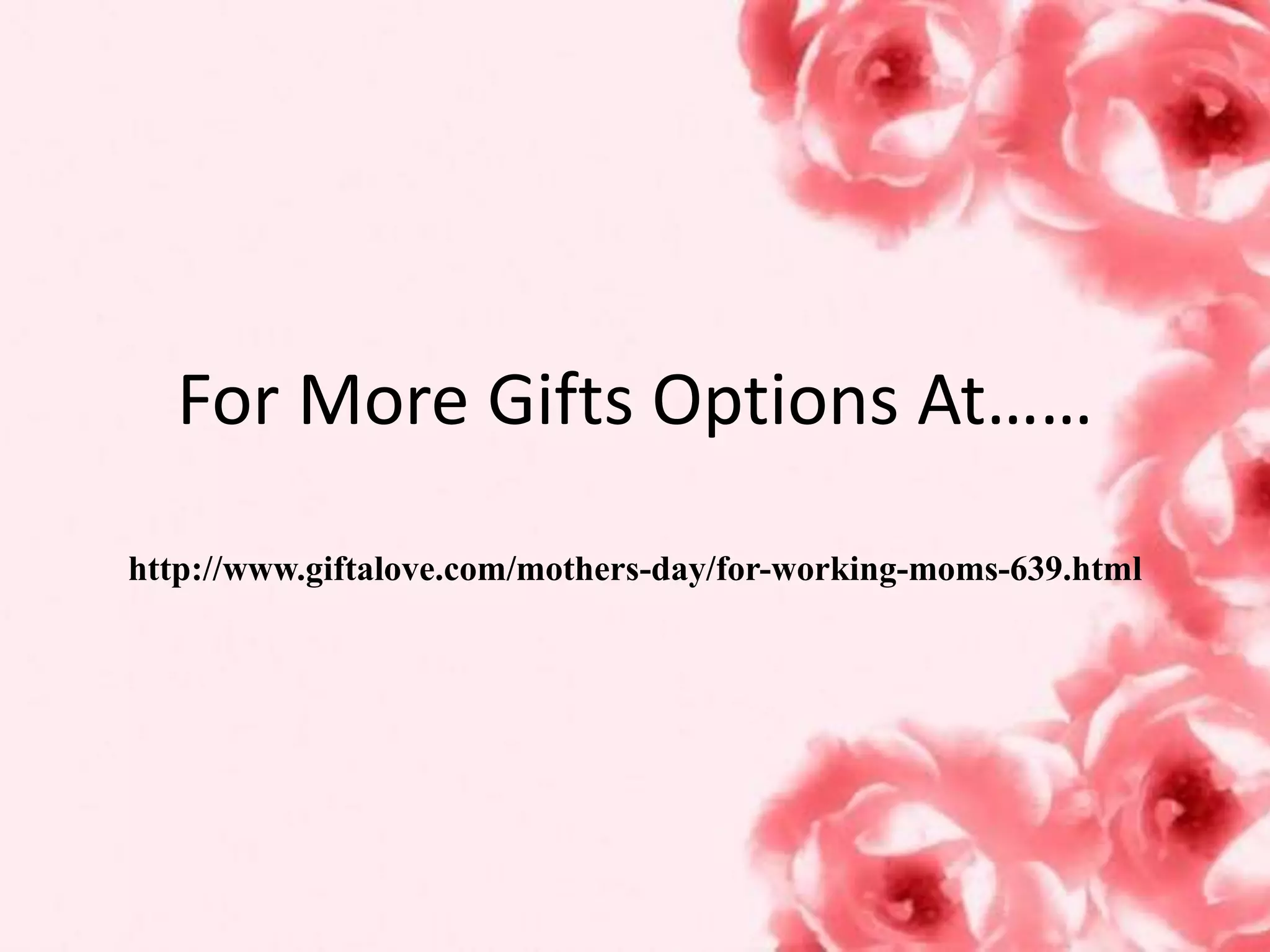 For More Gifts Options At……
http://www.giftalove.com/mothers-day/for-working-moms-639.html
