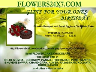 GIFTS FOR YOUR ONES
                           BIRTHDAY
                      Flowers Bouquet and Small Eggless Chocolate Cake

                                  Product ID : COM0028
                               Price : Rs. 850.00   |   $22.37




   http://flowers24x7.com/product_details.php?productID=COM0028

              Send FLOWER,CAKE,CHOCOLATE
                      and other gifts in
DELHI, MUMBAI, LUCKNOW, PANAJI, HYDERABAD, PUNE, KANPUR,
BHUVENESHWAR, CHANDIGARH. AJMER, RAJASTHAN, KOLKATA,
                       DURG, RANCHI
                   and other cities in India
 