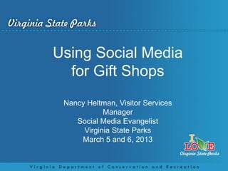 Using Social Media
  for Gift Shops
 Nancy Heltman, Visitor Services
            Manager
    Social Media Evangelist
      Virginia State Parks
     March 5 and 6, 2013
 