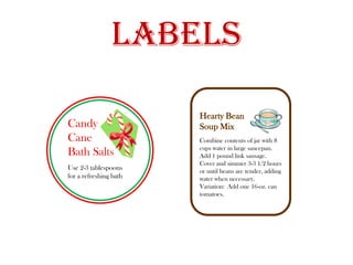 LabelsHearty BeanSoup MixCombine contents of jar with 8 cups water in large saucepan.  Add 1 pound link sausage.  Cover and simmer 3-3 1/2 hours or until beans are tender, adding water when necessary.  Variation:  Add one 16-oz. can tomatoes.  CandyCane Bath SaltsUse 2-3 tablespoons for a refreshing bath