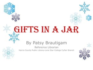 By Patsy Brautigam Reference Librarian Harris County Public Library-Lone Star College CyFair Branch Gifts In A Jar 