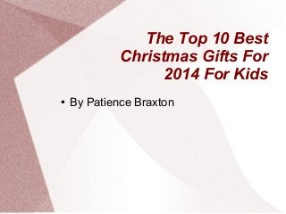 The Top 10 Best 
Christmas Gifts For 
2014 For Kids 
● By Patience Braxton 
 