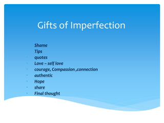 Gifts of Imperfection
• Shame
• Tips
• quotes
• Love – self love
• courage, Compassion ,connection
• authentic
• Hope
• share
• Final thought
 