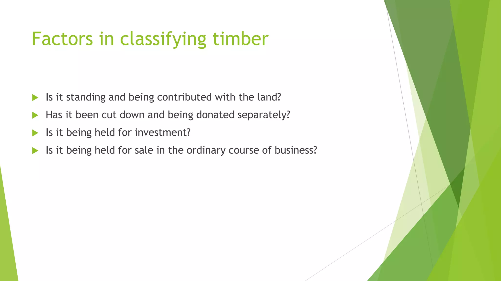 Factors in classifying timber
 Is it standing and being contributed with the land?
 Has it been cut down and being donated separately?
 Is it being held for investment?
 Is it being held for sale in the ordinary course of business?
 