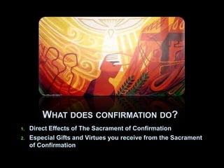 WHAT DOES CONFIRMATION DO?
1.

2.

Direct Effects of The Sacrament of Confirmation
Especial Gifts and Virtues you receive from the Sacrament
of Confirmation

 