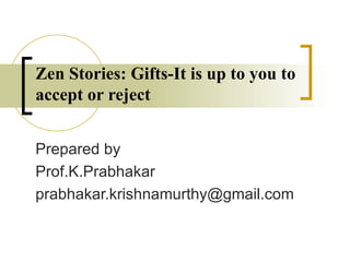 Zen Stories: Gifts-It is up to you to accept or reject  Prepared by Prof.K.Prabhakar [email_address] 
