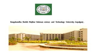 Bangabandhu Sheikh Mujibur Rahman science and Technology University, Gopalganj .
 