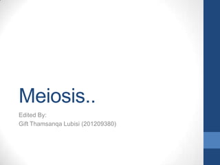 Meiosis..
Edited By:
Gift Thamsanqa Lubisi (201209380)

 