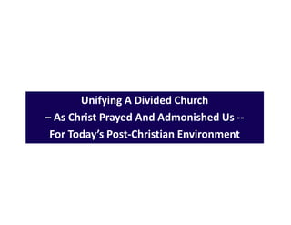Unifying A Divided Church
– As Christ Prayed And Admonished Us --
For Today’s Post-Christian Environment
 