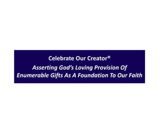 Celebrate Our Creator®
Asserting God’s Loving Provision Of
Enumerable Gifts As A Foundation To Our Faith
 