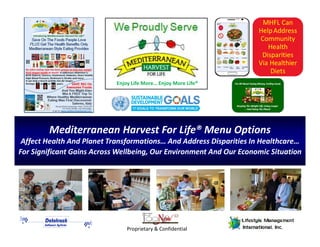 Mediterranean Harvest For Life® Menu Options
Affect Health And Planet Transformations… And Address Disparities In Healthcare…
For Significant Gains Across Wellbeing, Our Environment And Our Economic Situation
58
®
Proprietary & Confidential
Enjoy Life More… Enjoy More Life®
MHFL Can
HelpAddress
Community
Health
Disparities
Via Healthier
Diets
 