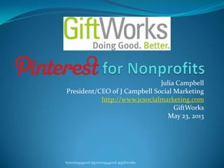 Julia Campbell
President/CEO of J Campbell Social Marketing
http://www.jcsocialmarketing.com
GiftWorks
May 23, 2013
#pinning4good @pinning4good @giftworks
 