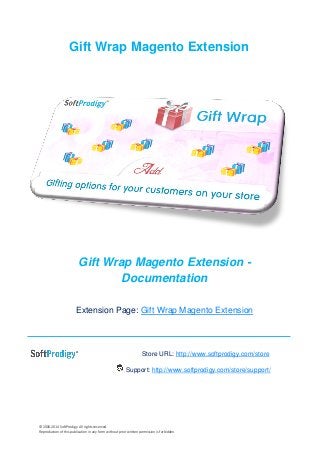 © 2006-2014 SoftProdigy. All rights reserved.
Reproduction of this publication in any form without prior written permission is forbidden.
Gift Wrap Magento Extension
Gift Wrap Magento Extension -
Documentation
Extension Page: Gift Wrap Magento Extension
Store URL: http://www.softprodigy.com/store
Support: http://www.softprodigy.com/store/support/
 