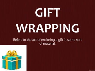 GIFT
WRAPPING
Refers to the act of enclosing a gift in some sort
of material.
 