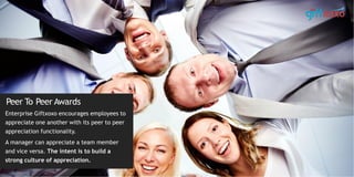 Peer To Peer Awards
Enterprise Giftxoxo encourages employees to
appreciate one another with its peer to peer
appreciation functionality.
A manager can appreciate a team member
and vice versa. The intent is to build a
strong culture of appreciation.
 