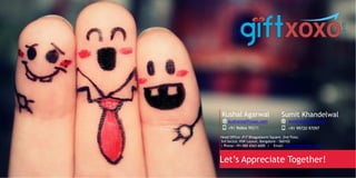Let’s Appreciate Together!
Kushal Agarwal
kushal@giftxoxo.com
+91 96866 99211
Sumit Khandelwal
sumit@giftxoxo.com
+91 99720 97097
Head Office: #17 Bhagyalaxmi Square, 2nd Floor,
3rd Sector, HSR Layout, Bangalore - 560102
| Phone: +91-080 6565 6000 | Email: business@giftxoxo.com
 