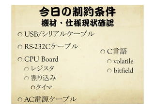 今日の制約条件  
機材・仕様現状確認  
 USB/シリアルケーブル
 RS-232Cケーブル
 CPU Board
  レジスタ	
  割り込み
 タイマ
 AC電源ケーブル	
 C言語
  volatile
bitfield
 