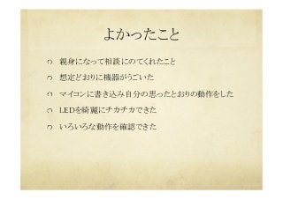 よかったこと	
  親身になって相談にのてくれたこと
  想定どおりに機器がうごいた
  マイコンに書き込み自分の思ったとおりの動作をした
  LEDを綺麗にチカチカできた
  いろいろな動作を確認できた	
 