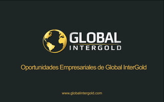 www.globalintergold.com
Oportunidades Empresariales de Global InterGold
 