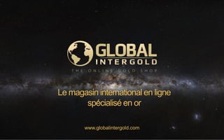 www.globalintergold.com
Le magasin international en ligne
spécialisé en or
 