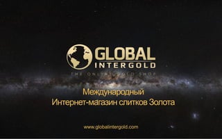 www.globalintergold.com
Международный
Интернет-магазин слитков Золота
 
