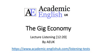The Gig Economy
Lecture Listening [12:20]
By AEUK
UK
https://www.academic-englishuk.com/listening-tests
 