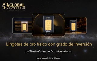 www.globalintergold.com
Lingotes de oro físico con grado de inversión
La Tienda Online de Oro internacional
 