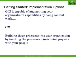GIG is capable of augmenting your organization’s capabilities by doing content work….. OR Building these processes into your organization by teaching the processes  while  doing projects with your people Getting Started: Implementation Options 