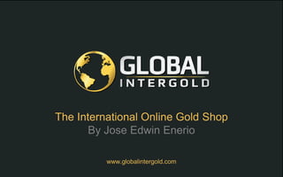 www.globalintergold.com
The International Online Gold Shop
By Jose Edwin Enerio
 